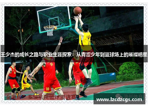 王少杰的成长之路与职业生涯探索：从青涩少年到篮球场上的璀璨明星