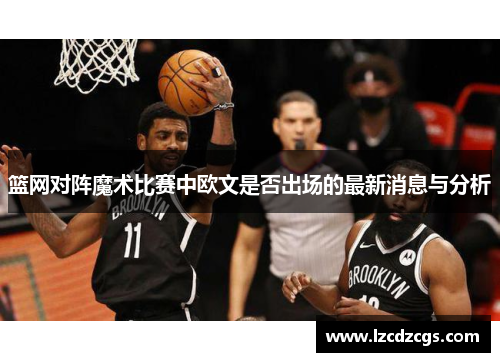 篮网对阵魔术比赛中欧文是否出场的最新消息与分析