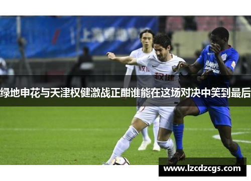 绿地申花与天津权健激战正酣谁能在这场对决中笑到最后